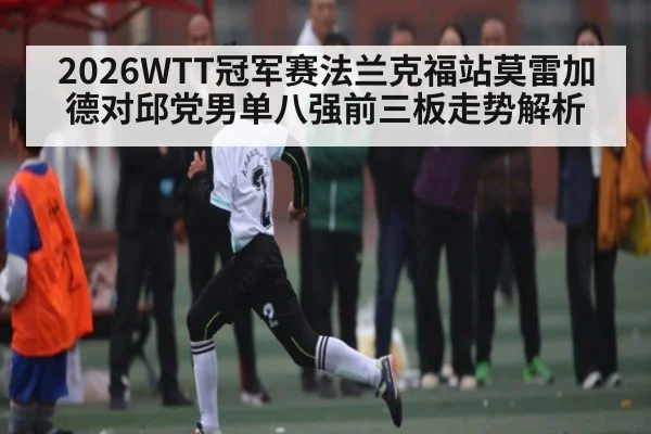 2026WTT冠军赛法兰克福站莫雷加德对邱党男单八强前三板走势解析