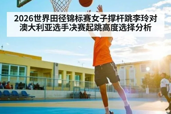 2026世界田径锦标赛女子撑杆跳李玲对澳大利亚选手决赛起跳高度选择分析